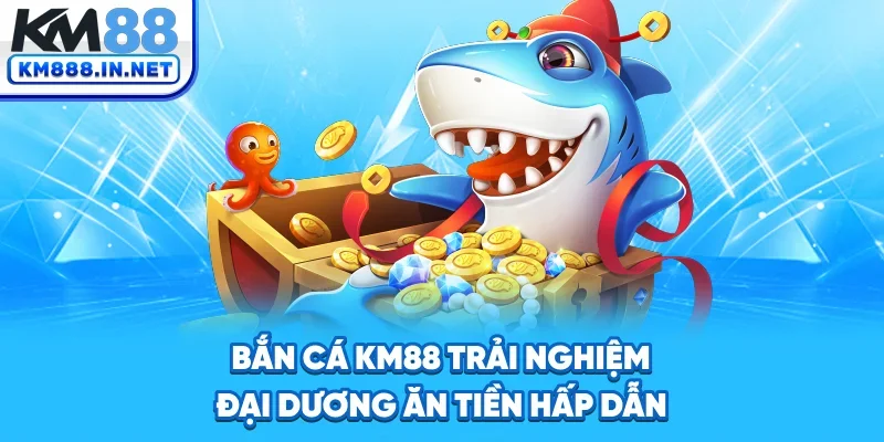 Bắn Cá KM88 - Trải Nghiệm Đại Dương Ăn Tiền Hấp Dẫn