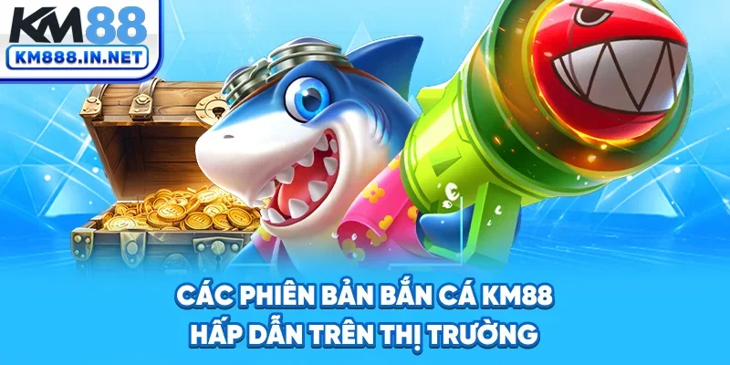 Các phiên bản bắn cá KM88 hấp dẫn trên thị trường