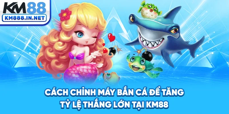 Cách Chỉnh Máy Bắn Cá Để Tăng Tỷ Lệ Thắng Lớn Tại KM88
