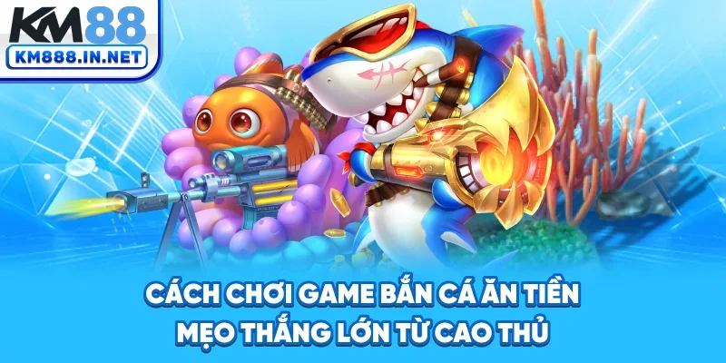 Cách Chơi Game Bắn Cá Ăn Tiền - Bí Quyết Thắng Lớn