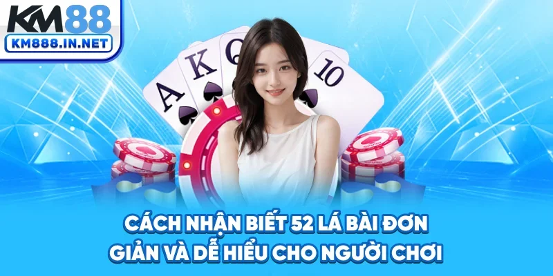 Cách nhận biết 52 lá bài đơn giản và dễ hiểu cho người chơi