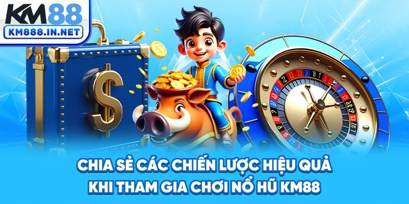 Chia sẻ các chiến lược hiệu quả khi tham gia chơi Nổ hũ KM88