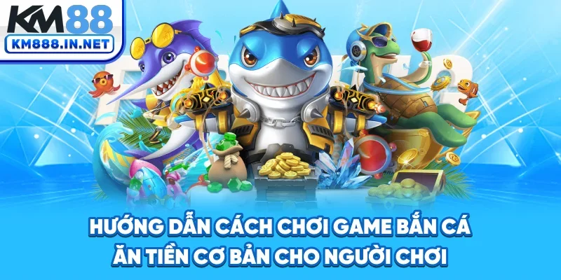 Hướng dẫn cách chơi game bắn cá ăn tiền cơ bản cho người chơi