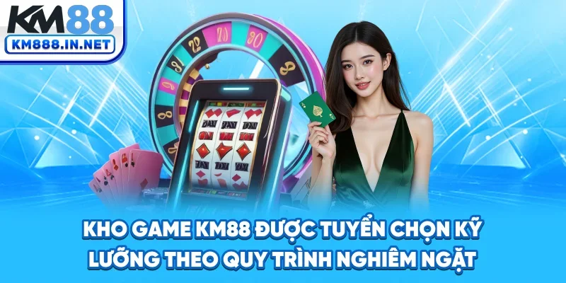Kho game KM88 được tuyển chọn kỹ lưỡng theo quy trình nghiêm ngặt