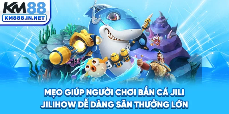 Mẹo giúp người chơi bắn cá Jili Jilihow dễ dàng săn thưởng lớn