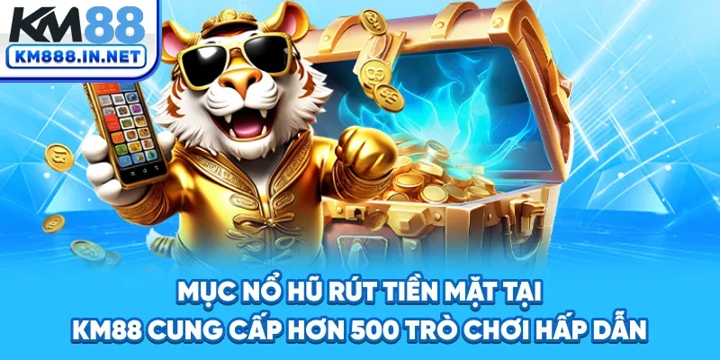 Mục nổ hũ rút tiền mặt tại KM88 cung cấp hơn 500 trò chơi hấp dẫn