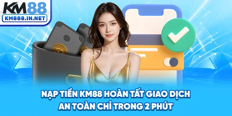 Nạp Tiền KM88 - Hoàn Tất Giao Dịch An Toàn Chỉ Trong 2 Phút