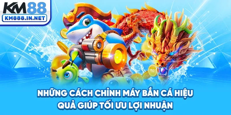 Những cách chỉnh máy bắn cá hiệu quả giúp tối ưu lợi nhuận