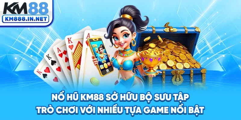 Nổ hũ KM88 sở hữu bộ sưu tập trò chơi với nhiều tựa game nổi bật