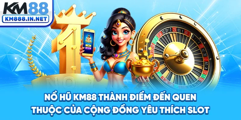 Nổ hũ KM88 thành điểm đến quen thuộc của cộng đồng yêu thích slot