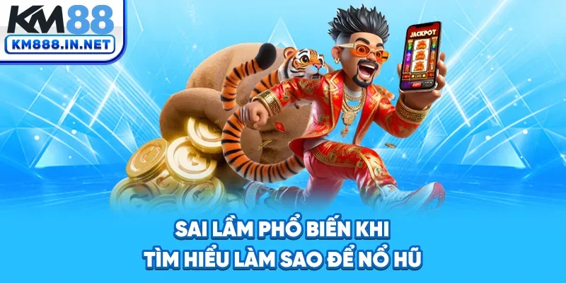 Sai lầm phổ biến khi tìm hiểu làm sao để nổ hũ