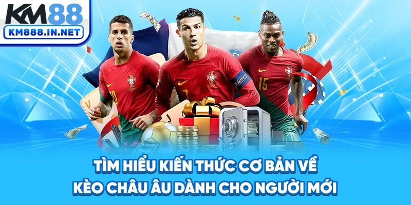 Tìm hiểu kiến thức cơ bản về kèo châu Âu dành cho người mới