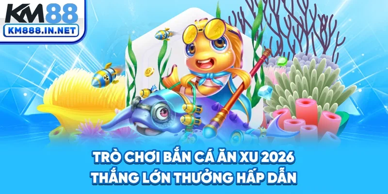 Trò Chơi Bắn Cá Ăn Xu 2026 - Thắng Lớn, Thưởng Hấp Dẫn