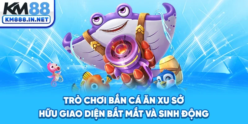 Trò chơi bắn cá ăn xu sở hữu giao diện bắt mắt và sinh động